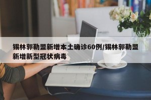 锡林郭勒盟新增本土确诊60例/锡林郭勒盟新增新型冠状病毒