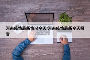 河南疫情最新情况今天/河南疫情最新今天报告