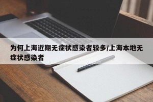 为何上海近期无症状感染者较多/上海本地无症状感染者