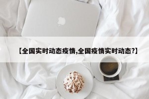 【全国实时动态疫情,全国疫情实时动态?】