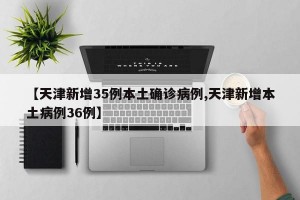 【天津新增35例本土确诊病例,天津新增本土病例36例】