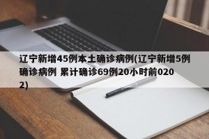辽宁新增45例本土确诊病例(辽宁新增5例确诊病例 累计确诊69例20小时前0202)