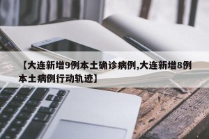 【大连新增9例本土确诊病例,大连新增8例本土病例行动轨迹】