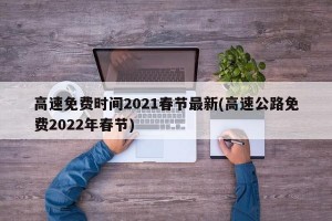 高速免费时间2021春节最新(高速公路免费2022年春节)