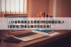 【31省新增本土无症状3例在新疆云南,31省新增7例本土确诊均在云南】