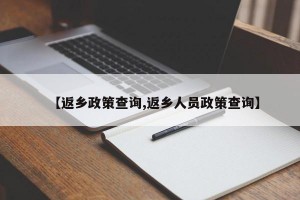 【返乡政策查询,返乡人员政策查询】