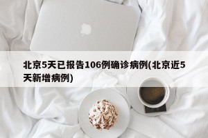 北京5天已报告106例确诊病例(北京近5天新增病例)