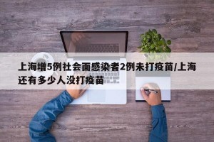 上海增5例社会面感染者2例未打疫苗/上海还有多少人没打疫苗