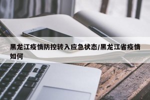 黑龙江疫情防控转入应急状态/黑龙江省疫情如何