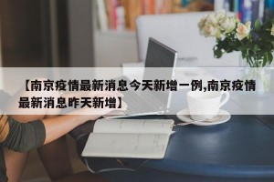 【南京疫情最新消息今天新增一例,南京疫情最新消息昨天新增】