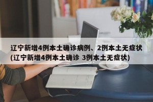 辽宁新增4例本土确诊病例、2例本土无症状(辽宁新增4例本土确诊 3例本土无症状)