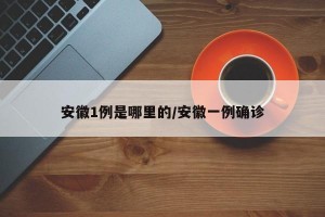 安徽1例是哪里的/安徽一例确诊