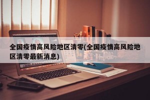 全国疫情高风险地区清零(全国疫情高风险地区清零最新消息)