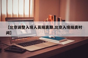 【北京调整入境人员隔离期,北京入境隔离时间】