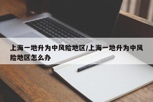 上海一地升为中风险地区/上海一地升为中风险地区怎么办