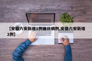 【安徽六安新增1例确诊病例,安徽六安新增2例】