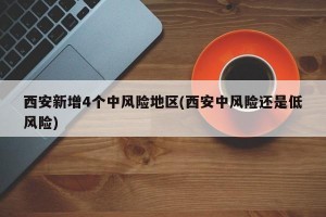 西安新增4个中风险地区(西安中风险还是低风险)
