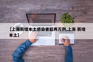 【上海新增本土感染者超两万例,上海 新增 本土】
