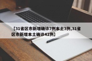 【31省区市新增确诊7例本土3例,31省区市新增本土确诊42例】