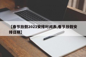 【春节放假2021安排时间表,春节放假安排日期】