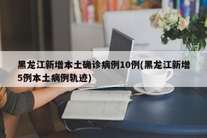 黑龙江新增本土确诊病例10例(黑龙江新增5例本土病例轨迹)