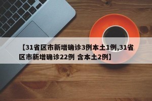 【31省区市新增确诊3例本土1例,31省区市新增确诊22例 含本土2例】