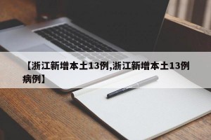 【浙江新增本土13例,浙江新增本土13例病例】