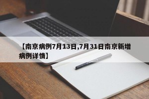 【南京病例7月13日,7月31日南京新增病例详情】