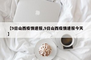 【9日山西疫情速报,9日山西疫情速报今天】