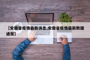 【安徽省疫情最新消息,安徽省疫情最新数据通报】