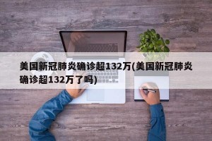 美国新冠肺炎确诊超132万(美国新冠肺炎确诊超132万了吗)