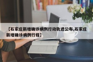 【石家庄新增确诊病例行动轨迹公布,石家庄新增确诊病例行程】