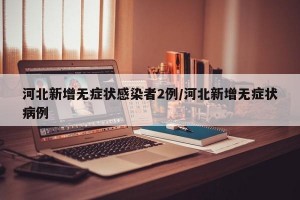 河北新增无症状感染者2例/河北新增无症状病例