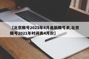 【北京限号2021年4月最新限号表,北京限号2021年时间表4月份】