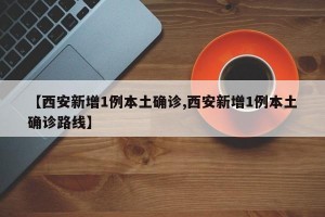 【西安新增1例本土确诊,西安新增1例本土确诊路线】