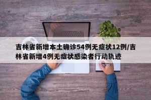 吉林省新增本土确诊54例无症状12例/吉林省新增4例无症状感染者行动轨迹