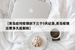 【青岛应对疫情创下三个5天纪录,青岛疫情还要多久能解除】