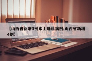 【山西省新增3例本土确诊病例,山西省新增4例】
