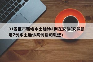 31省区市新增本土确诊2例在安徽(安徽新增2例本土确诊病例活动轨迹)