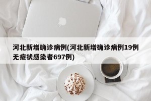 河北新增确诊病例(河北新增确诊病例19例无症状感染者697例)