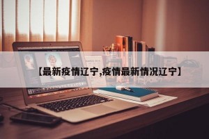 【最新疫情辽宁,疫情最新情况辽宁】