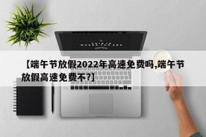 【端午节放假2022年高速免费吗,端午节放假高速免费不?】