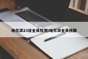 哈尔滨23日全员检测/哈尔滨全员核酸