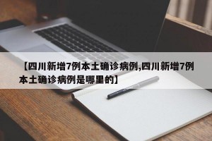 【四川新增7例本土确诊病例,四川新增7例本土确诊病例是哪里的】