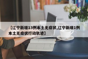 【辽宁新增13例本土无症状,辽宁新增1例本土无症状行动轨迹】