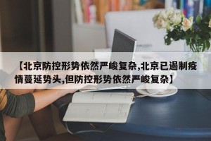 【北京防控形势依然严峻复杂,北京已遏制疫情蔓延势头,但防控形势依然严峻复杂】