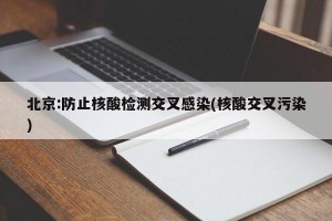 北京:防止核酸检测交叉感染(核酸交叉污染)