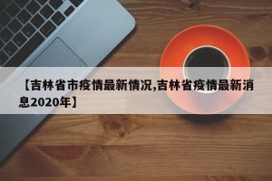 【吉林省市疫情最新情况,吉林省疫情最新消息2020年】
