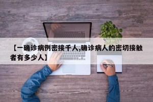 【一确诊病例密接千人,确诊病人的密切接触者有多少人】