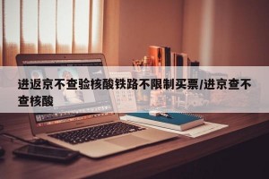 进返京不查验核酸铁路不限制买票/进京查不查核酸